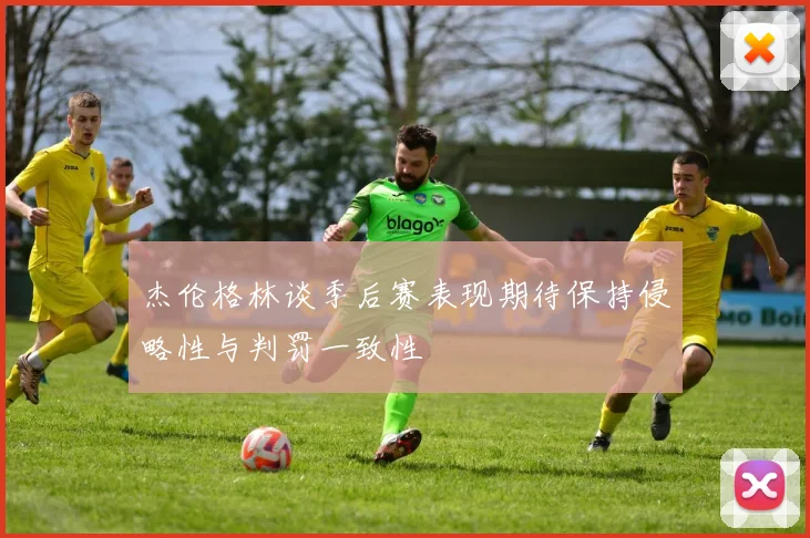 杰伦格林谈季后赛表现期待保持侵略性与判罚一致性